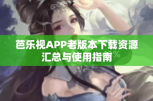 芭乐视APP老版本下载资源汇总与使用指南