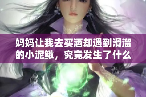 妈妈让我去买酒却遇到滑溜的小泥鳅，究竟发生了什么事？