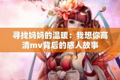 寻找妈妈的温暖：我想你高清mv背后的感人故事
