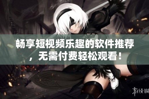 畅享短视频乐趣的软件推荐，无需付费轻松观看！