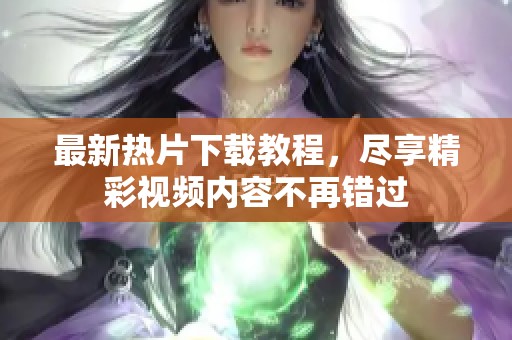 最新热片下载教程，尽享精彩视频内容不再错过