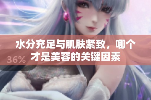 水分充足与肌肤紧致，哪个才是美容的关键因素