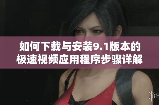 如何下载与安装9.1版本的极速视频应用程序步骤详解