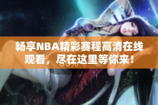 畅享NBA精彩赛程高清在线观看，尽在这里等你来！