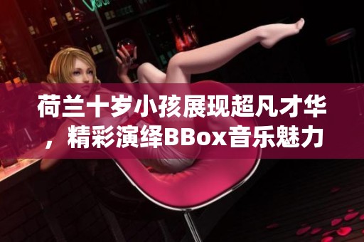 荷兰十岁小孩展现超凡才华，精彩演绎BBox音乐魅力