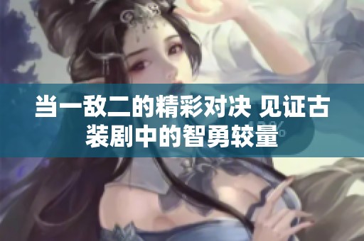 当一敌二的精彩对决 见证古装剧中的智勇较量