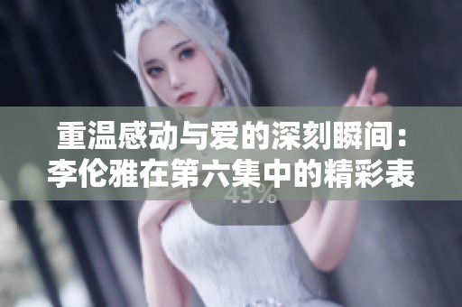 重温感动与爱的深刻瞬间：李伦雅在第六集中的精彩表现