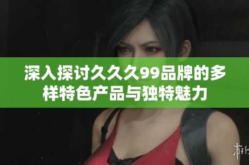 深入探讨久久久99品牌的多样特色产品与独特魅力