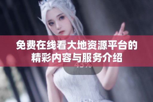 免费在线看大地资源平台的精彩内容与服务介绍