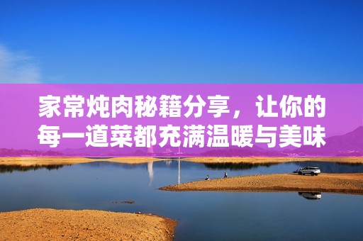 家常炖肉秘籍分享，让你的每一道菜都充满温暖与美味