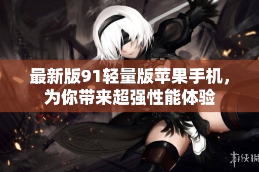 最新版91轻量版苹果手机，为你带来超强性能体验