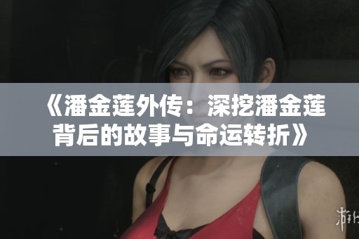 《潘金莲外传：深挖潘金莲背后的故事与命运转折》