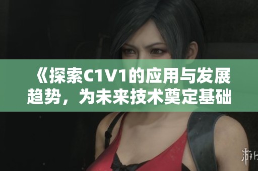 《探索C1V1的应用与发展趋势，为未来技术奠定基础》