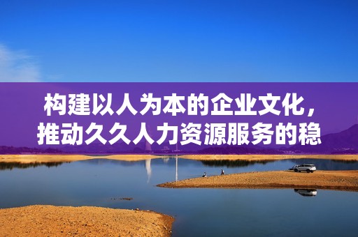构建以人为本的企业文化，推动久久人力资源服务的稳步发展