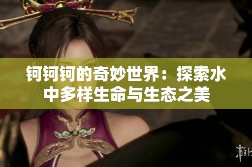 钶钶钶的奇妙世界：探索水中多样生命与生态之美