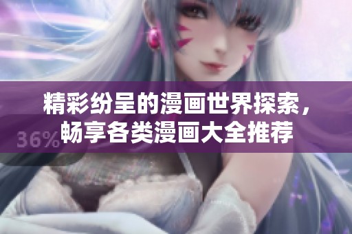 精彩纷呈的漫画世界探索，畅享各类漫画大全推荐