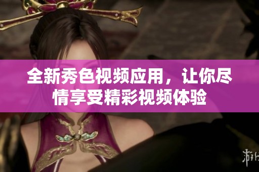 全新秀色视频应用，让你尽情享受精彩视频体验