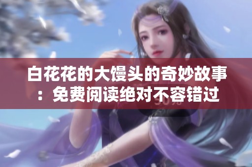 白花花的大馒头的奇妙故事：免费阅读绝对不容错过