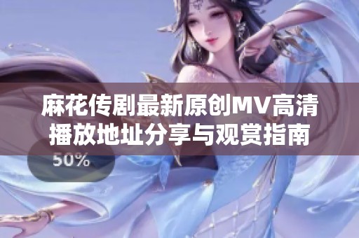 麻花传剧最新原创MV高清播放地址分享与观赏指南