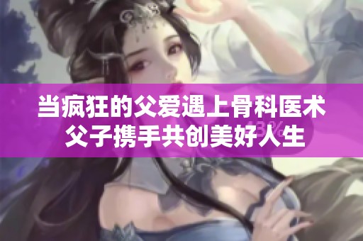 当疯狂的父爱遇上骨科医术 父子携手共创美好人生
