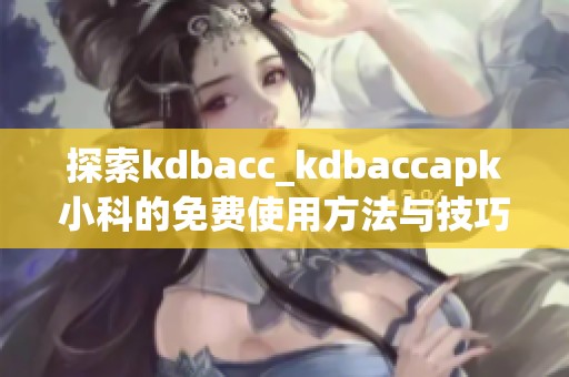 探索kdbacc_kdbaccapk小科的免费使用方法与技巧分享