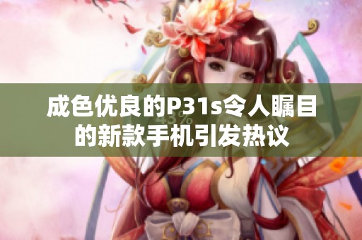 成色优良的P31s令人瞩目的新款手机引发热议