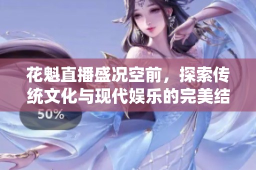 花魁直播盛况空前，探索传统文化与现代娱乐的完美结合