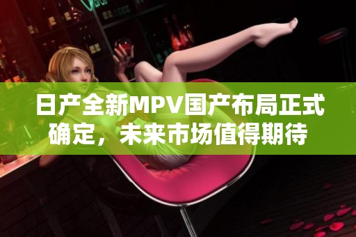 日产全新MPV国产布局正式确定，未来市场值得期待