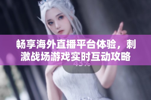 畅享海外直播平台体验，刺激战场游戏实时互动攻略