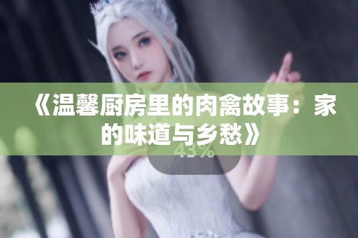 《温馨厨房里的肉禽故事：家的味道与乡愁》