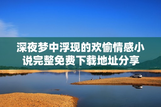 深夜梦中浮现的欢愉情感小说完整免费下载地址分享