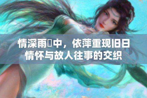 情深雨濛中，依萍重现旧日情怀与故人往事的交织