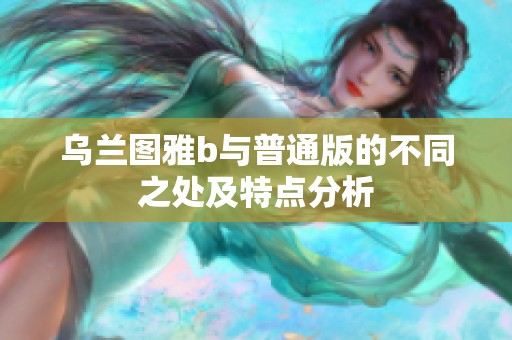 乌兰图雅b与普通版的不同之处及特点分析
