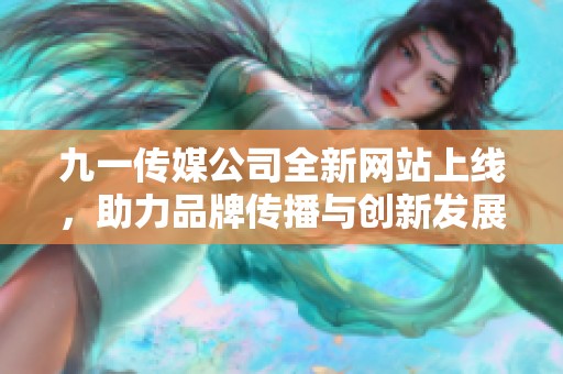 九一传媒公司全新网站上线，助力品牌传播与创新发展