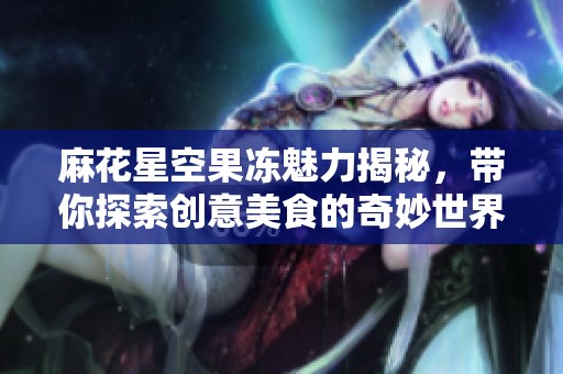麻花星空果冻魅力揭秘，带你探索创意美食的奇妙世界