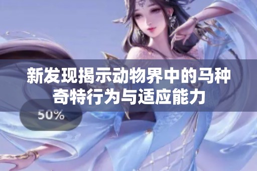 新发现揭示动物界中的马种奇特行为与适应能力