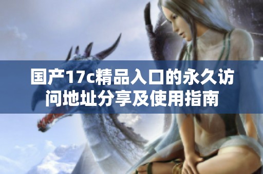 国产17c精品入口的永久访问地址分享及使用指南