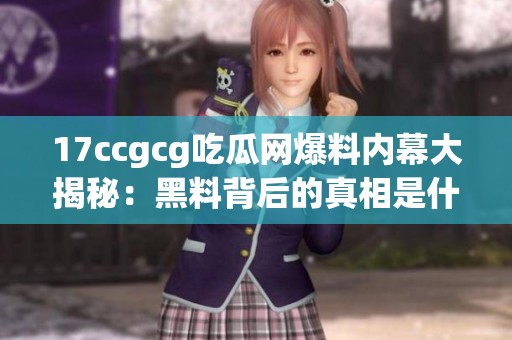 17ccgcg吃瓜网爆料内幕大揭秘：黑料背后的真相是什么