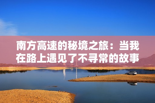 南方高速的秘境之旅：当我在路上遇见了不寻常的故事