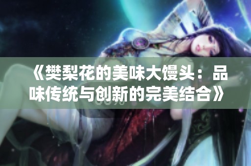 《樊梨花的美味大馒头：品味传统与创新的完美结合》