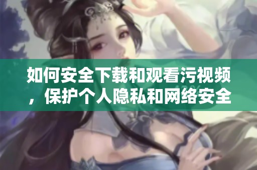 如何安全下载和观看污视频，保护个人隐私和网络安全