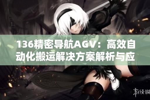 136精密导航AGV：高效自动化搬运解决方案解析与应用展望
