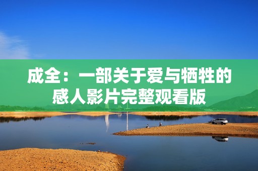 成全：一部关于爱与牺牲的感人影片完整观看版