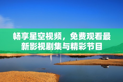 畅享星空视频，免费观看最新影视剧集与精彩节目