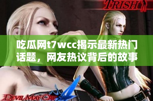 吃瓜网t7wcc揭示最新热门话题，网友热议背后的故事