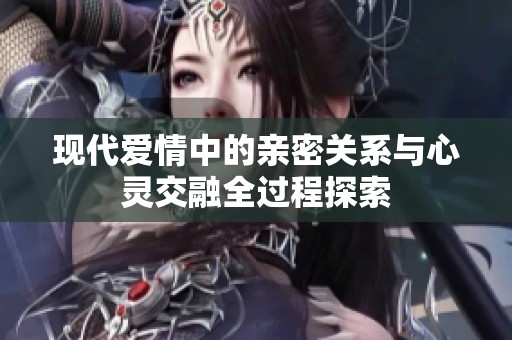 现代爱情中的亲密关系与心灵交融全过程探索