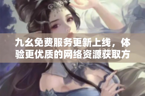 九幺免费服务更新上线，体验更优质的网络资源获取方式