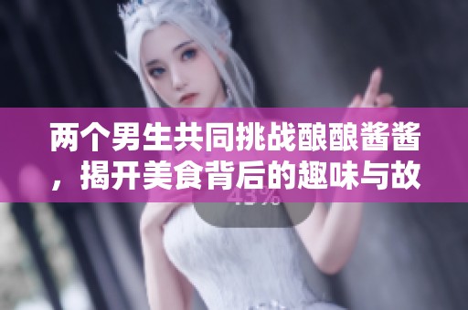两个男生共同挑战酿酿酱酱，揭开美食背后的趣味与故事