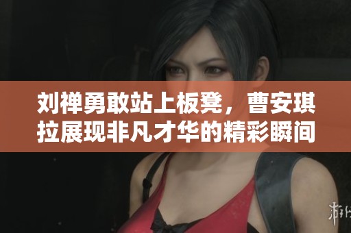 刘禅勇敢站上板凳，曹安琪拉展现非凡才华的精彩瞬间