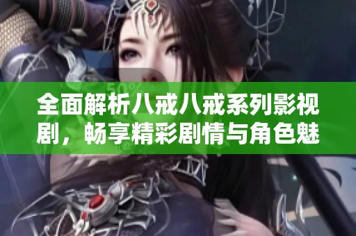 全面解析八戒八戒系列影视剧，畅享精彩剧情与角色魅力